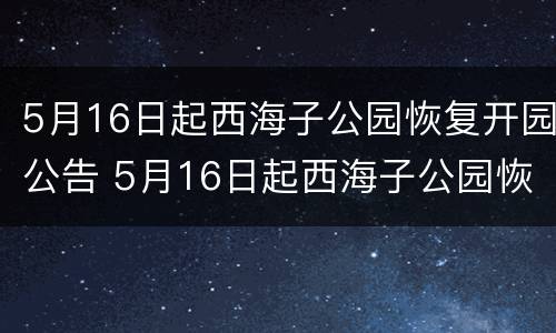 5月16日起西海子公园恢复开园公告 5月16日起西海子公园恢复开园公告文件