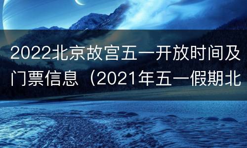 2022北京故宫五一开放时间及门票信息（2021年五一假期北京故宫门票预定官网）