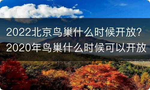 2022北京鸟巢什么时候开放? 2020年鸟巢什么时候可以开放