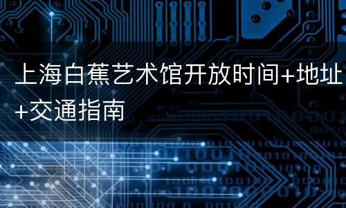 上海白蕉艺术馆开放时间+地址+交通指南