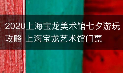 2020上海宝龙美术馆七夕游玩攻略 上海宝龙艺术馆门票