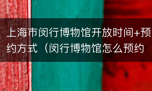 上海市闵行博物馆开放时间+预约方式（闵行博物馆怎么预约）