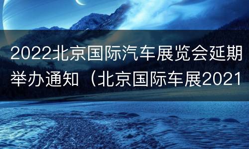 2022北京国际汽车展览会延期举办通知（北京国际车展2021举办时间）