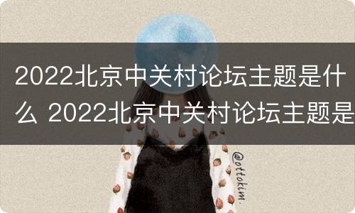 2022北京中关村论坛主题是什么 2022北京中关村论坛主题是什么啊