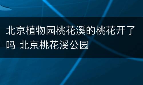 北京植物园桃花溪的桃花开了吗 北京桃花溪公园