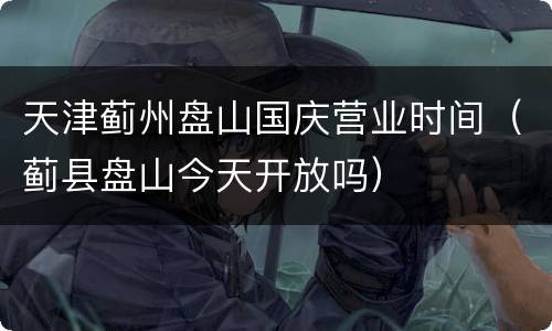 天津蓟州盘山国庆营业时间（蓟县盘山今天开放吗）