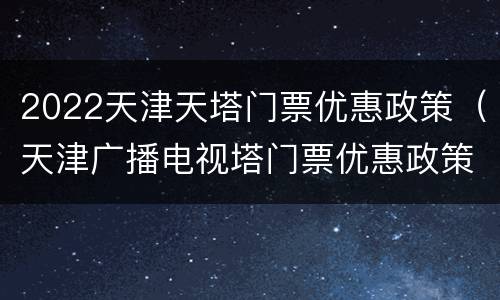 2022天津天塔门票优惠政策（天津广播电视塔门票优惠政策）