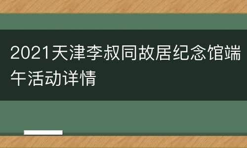 2021天津李叔同故居纪念馆端午活动详情