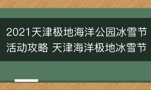 2021天津极地海洋公园冰雪节活动攻略 天津海洋极地冰雪节滑雪场