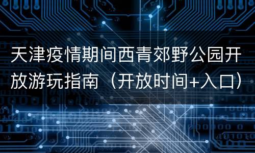 天津疫情期间西青郊野公园开放游玩指南（开放时间+入口）