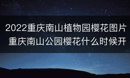 2022重庆南山植物园樱花图片 重庆南山公园樱花什么时候开