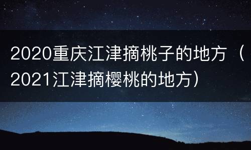 2020重庆江津摘桃子的地方（2021江津摘樱桃的地方）