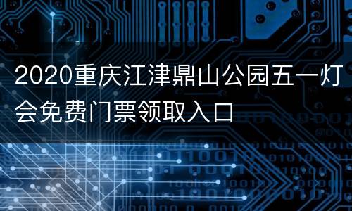 2020重庆江津鼎山公园五一灯会免费门票领取入口