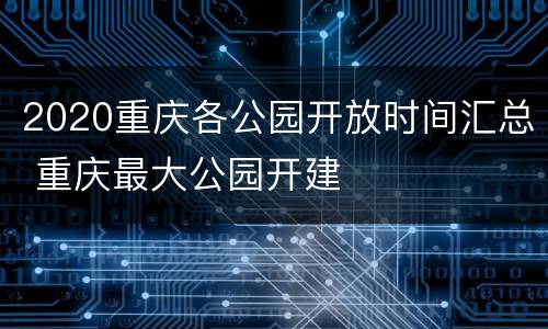 2020重庆各公园开放时间汇总 重庆最大公园开建