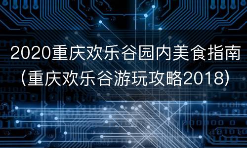 2020重庆欢乐谷园内美食指南（重庆欢乐谷游玩攻略2018）