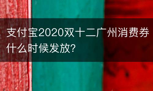 支付宝2020双十二广州消费券什么时候发放？