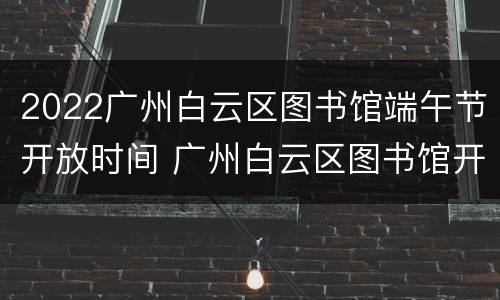 2022广州白云区图书馆端午节开放时间 广州白云区图书馆开馆时间