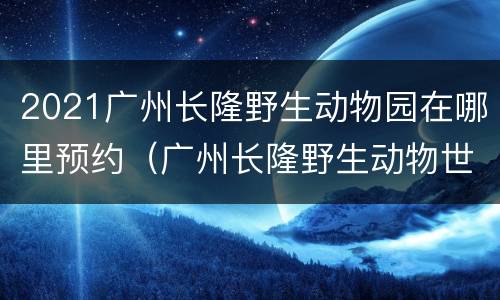 2021广州长隆野生动物园在哪里预约（广州长隆野生动物世界入园预约）