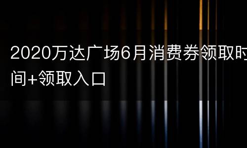 2020万达广场6月消费券领取时间+领取入口