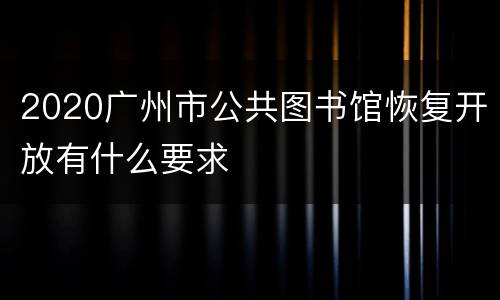 2020广州市公共图书馆恢复开放有什么要求