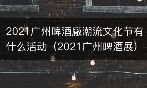 2021广州啤酒廠潮流文化节有什么活动（2021广州啤酒展）