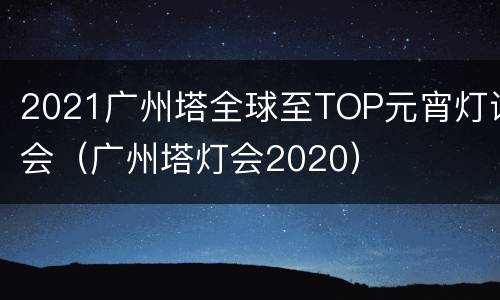 2021广州塔全球至TOP元宵灯谜会（广州塔灯会2020）