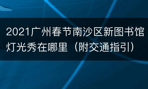 2021广州春节南沙区新图书馆灯光秀在哪里（附交通指引）