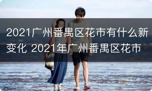 2021广州番禺区花市有什么新变化 2021年广州番禺区花市
