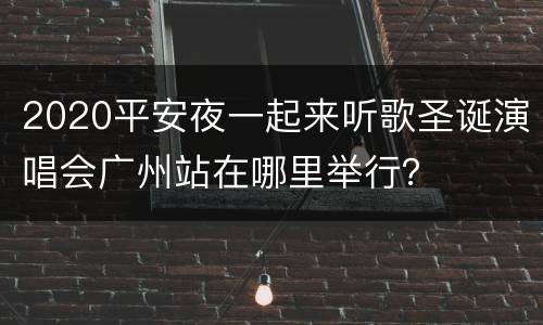 2020平安夜一起来听歌圣诞演唱会广州站在哪里举行？
