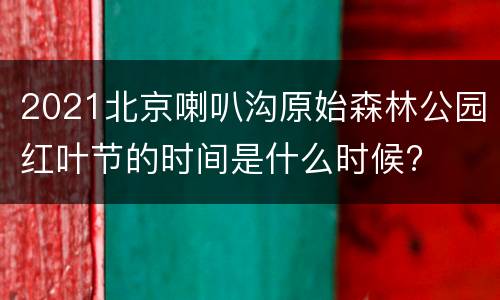 2021北京喇叭沟原始森林公园红叶节的时间是什么时候?