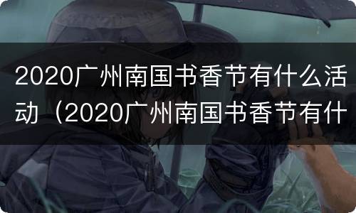 2020广州南国书香节有什么活动（2020广州南国书香节有什么活动吗）