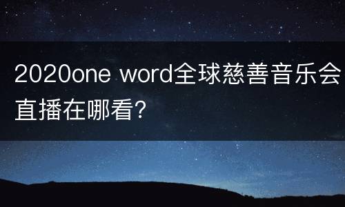 2020one word全球慈善音乐会直播在哪看？