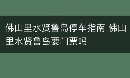 佛山里水贤鲁岛停车指南 佛山里水贤鲁岛要门票吗