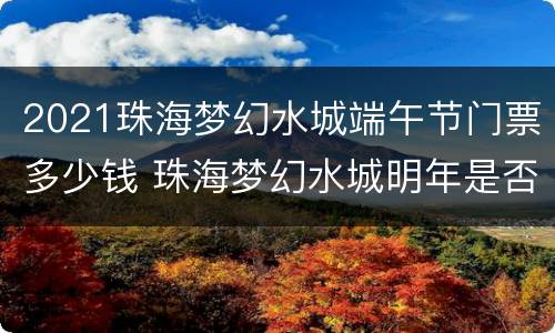2021珠海梦幻水城端午节门票多少钱 珠海梦幻水城明年是否关闭
