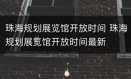 珠海规划展览馆开放时间 珠海规划展览馆开放时间最新