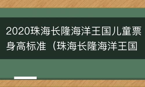 2020珠海长隆海洋王国儿童票身高标准（珠海长隆海洋王国免票身高）