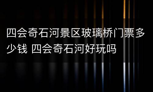 四会奇石河景区玻璃桥门票多少钱 四会奇石河好玩吗