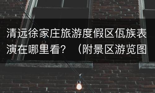 清远徐家庄旅游度假区佤族表演在哪里看？（附景区游览图）