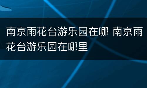 南京雨花台游乐园在哪 南京雨花台游乐园在哪里
