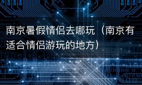 南京暑假情侣去哪玩（南京有适合情侣游玩的地方）