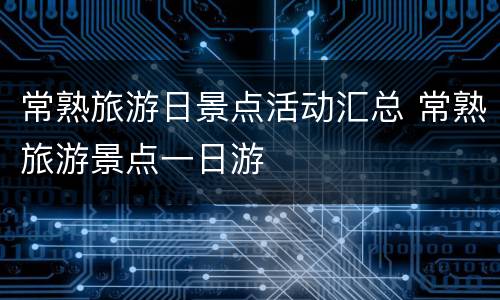 常熟旅游日景点活动汇总 常熟旅游景点一日游