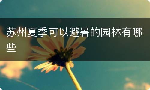 苏州夏季可以避暑的园林有哪些