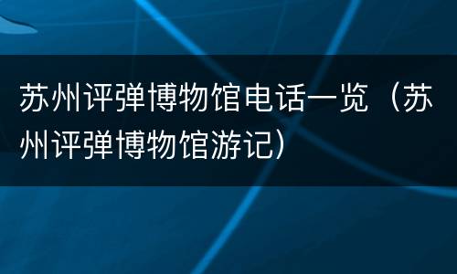 苏州评弹博物馆电话一览（苏州评弹博物馆游记）