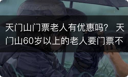 天门山门票老人有优惠吗？ 天门山60岁以上的老人要门票不