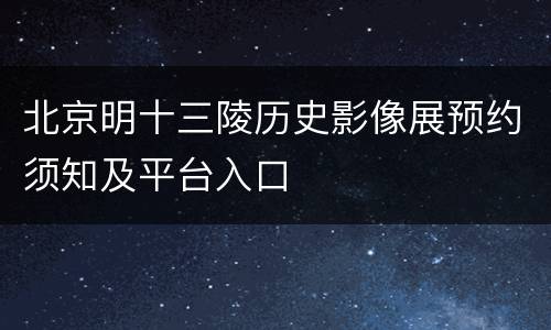 北京明十三陵历史影像展预约须知及平台入口