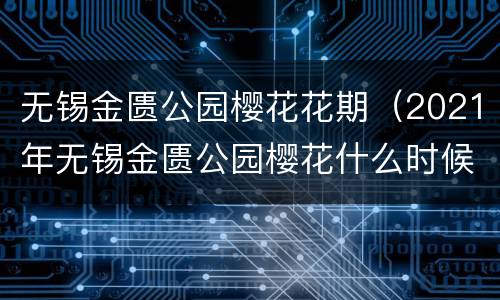无锡金匮公园樱花花期（2021年无锡金匮公园樱花什么时候开）