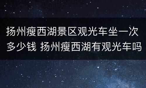 扬州瘦西湖景区观光车坐一次多少钱 扬州瘦西湖有观光车吗