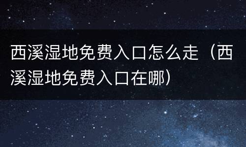 西溪湿地免费入口怎么走（西溪湿地免费入口在哪）