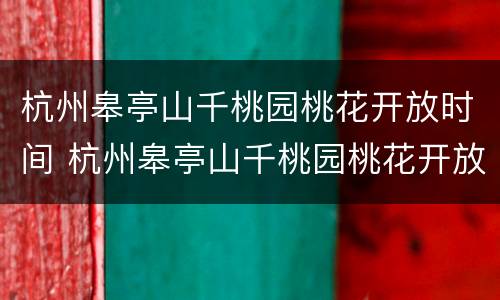 杭州皋亭山千桃园桃花开放时间 杭州皋亭山千桃园桃花开放时间最新