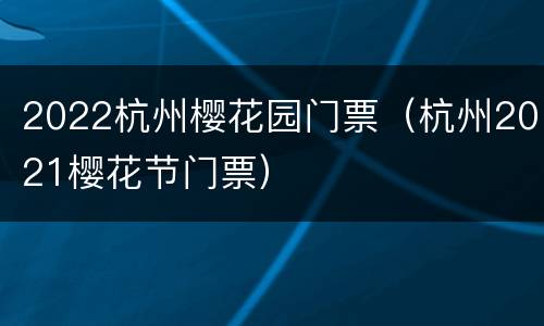 2022杭州樱花园门票（杭州2021樱花节门票）